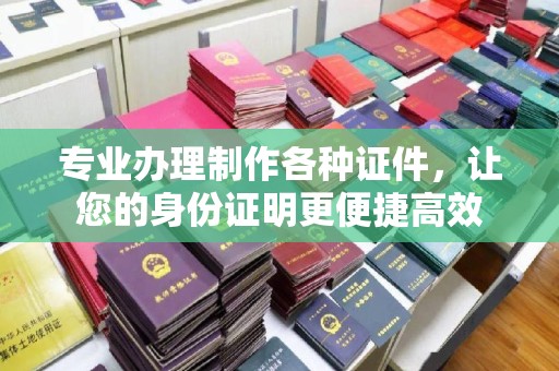 本溪专业办理制作各种证件，让您的身份证明更便捷高效